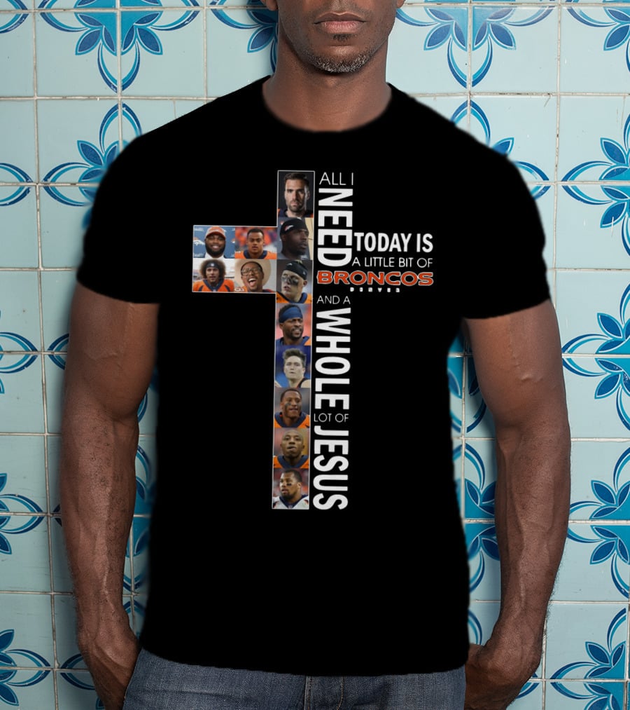 All I Need Today Is A Little Bit Of Broncos And A Whole Lot Of Jesus T-Shirt