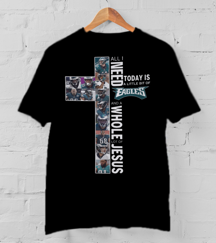 All I Need Today Is A Little Bit Of Eagles And A Whole Lot Of Jesus Cross Shape With Football Players T-Shirt