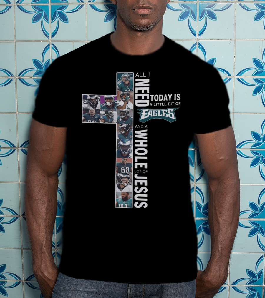 All I Need Today Is A Little Bit Of Eagles And A Whole Lot Of Jesus Cross Shape With Football Players T-Shirt