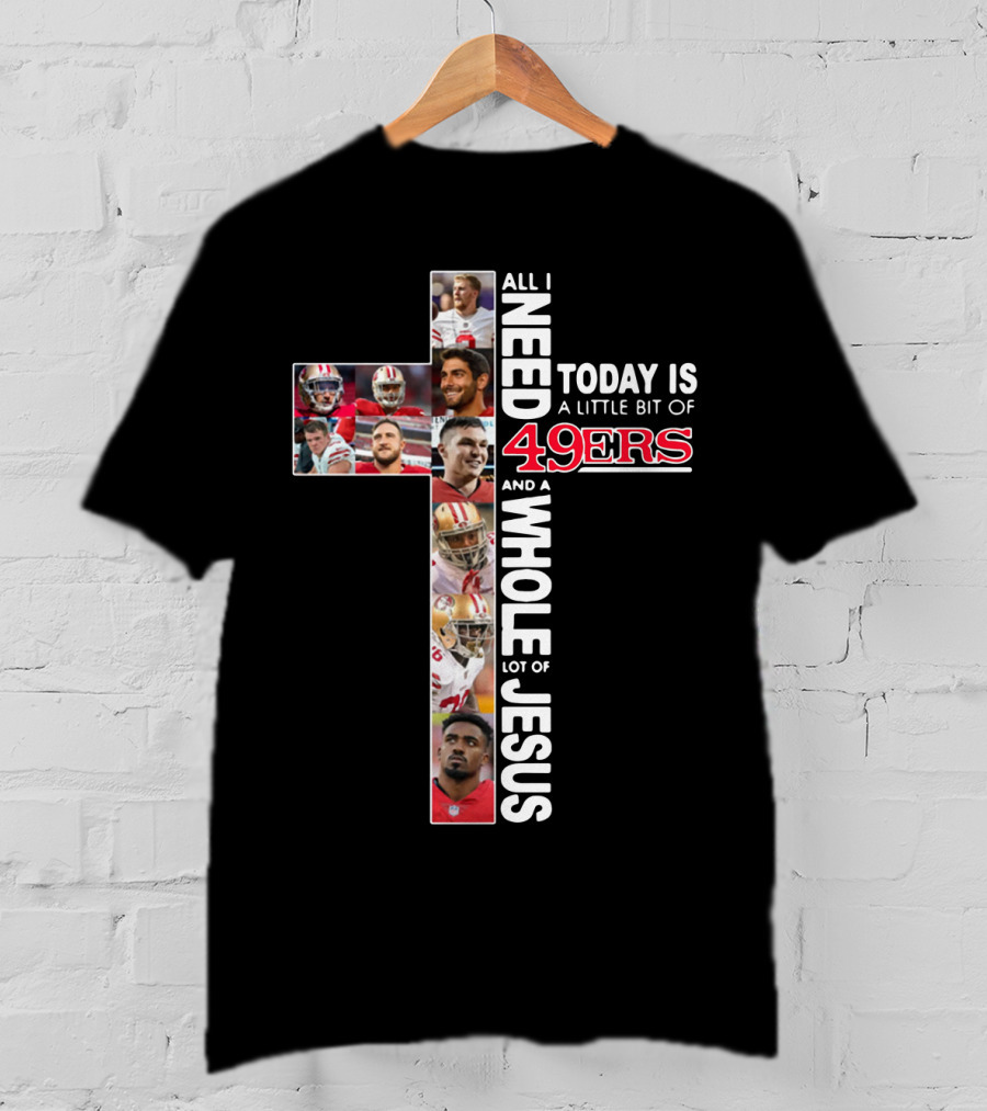 All I Need Today Is A Little Bit Of 49ers And A Whole Lot Of Jesus T-Shirt