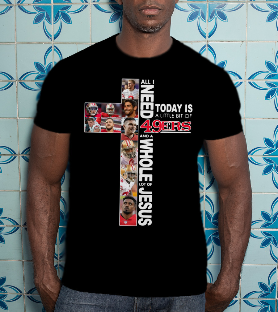 All I Need Today Is A Little Bit Of 49ers And A Whole Lot Of Jesus T-Shirt