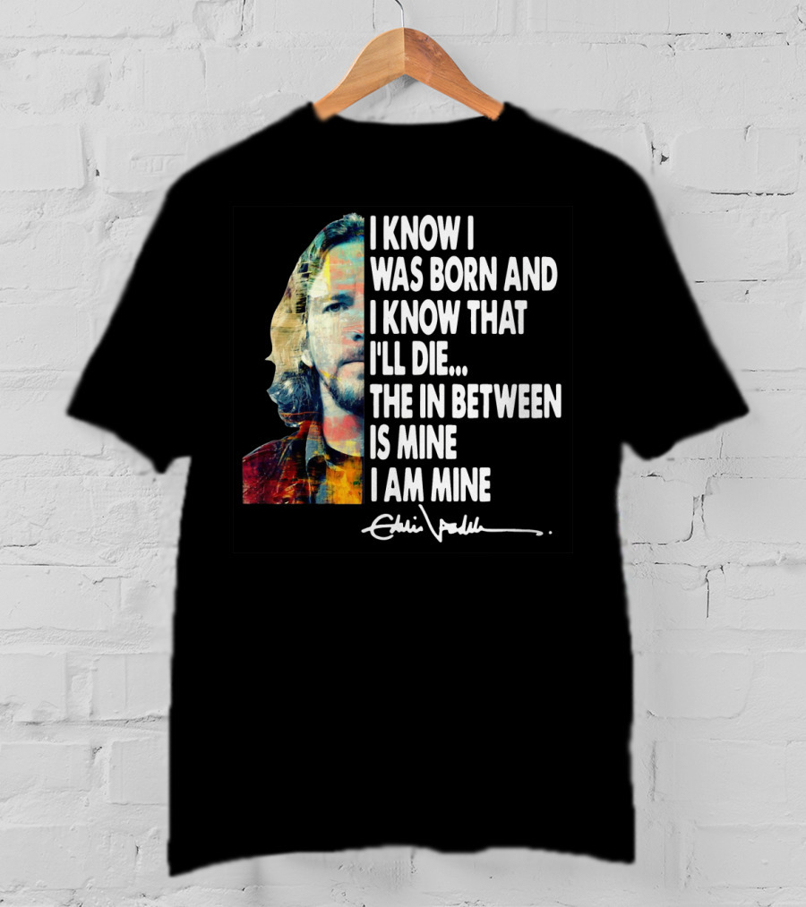Eddie Vedder I Know I Was Born And I Know That I'll Die The In Between Is Mine I Am Mine T-Shirt