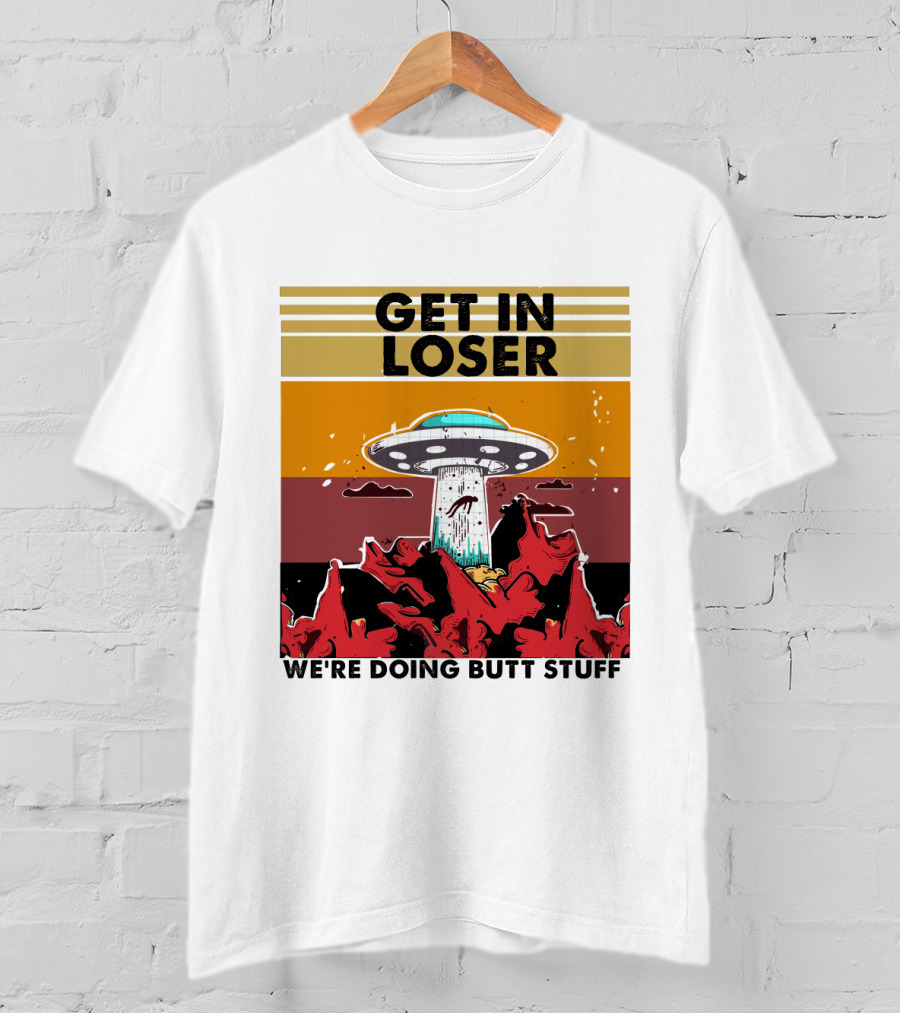 Get IN Loser We're Doing Butt Stuff Ufo Alien Abduction T-Shirt