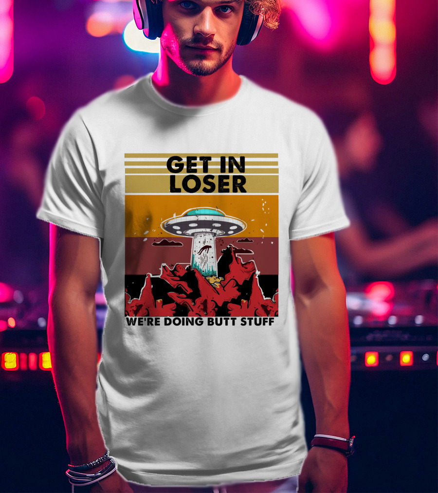 Get IN Loser We're Doing Butt Stuff Ufo Alien Abduction T-Shirt