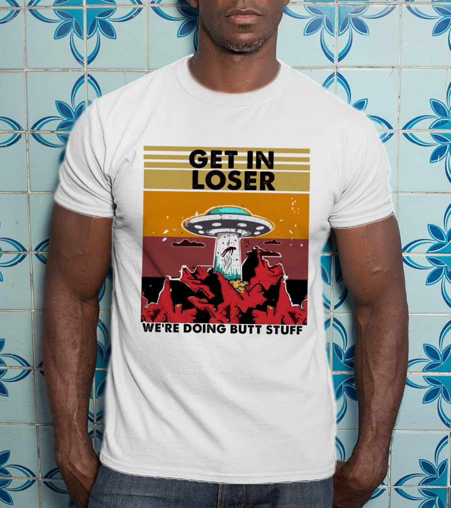 Get IN Loser We're Doing Butt Stuff Ufo Alien Abduction T-Shirt
