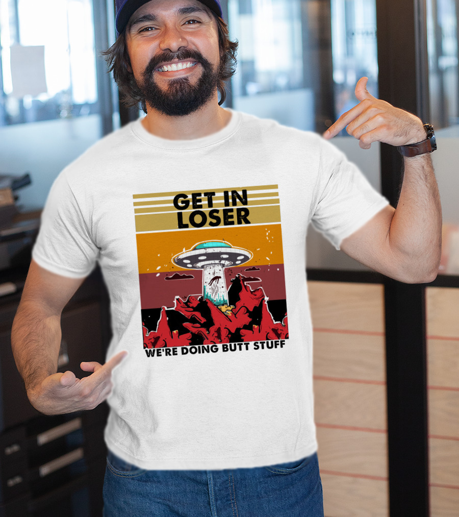 Get IN Loser We're Doing Butt Stuff Ufo Alien Abduction T-Shirt