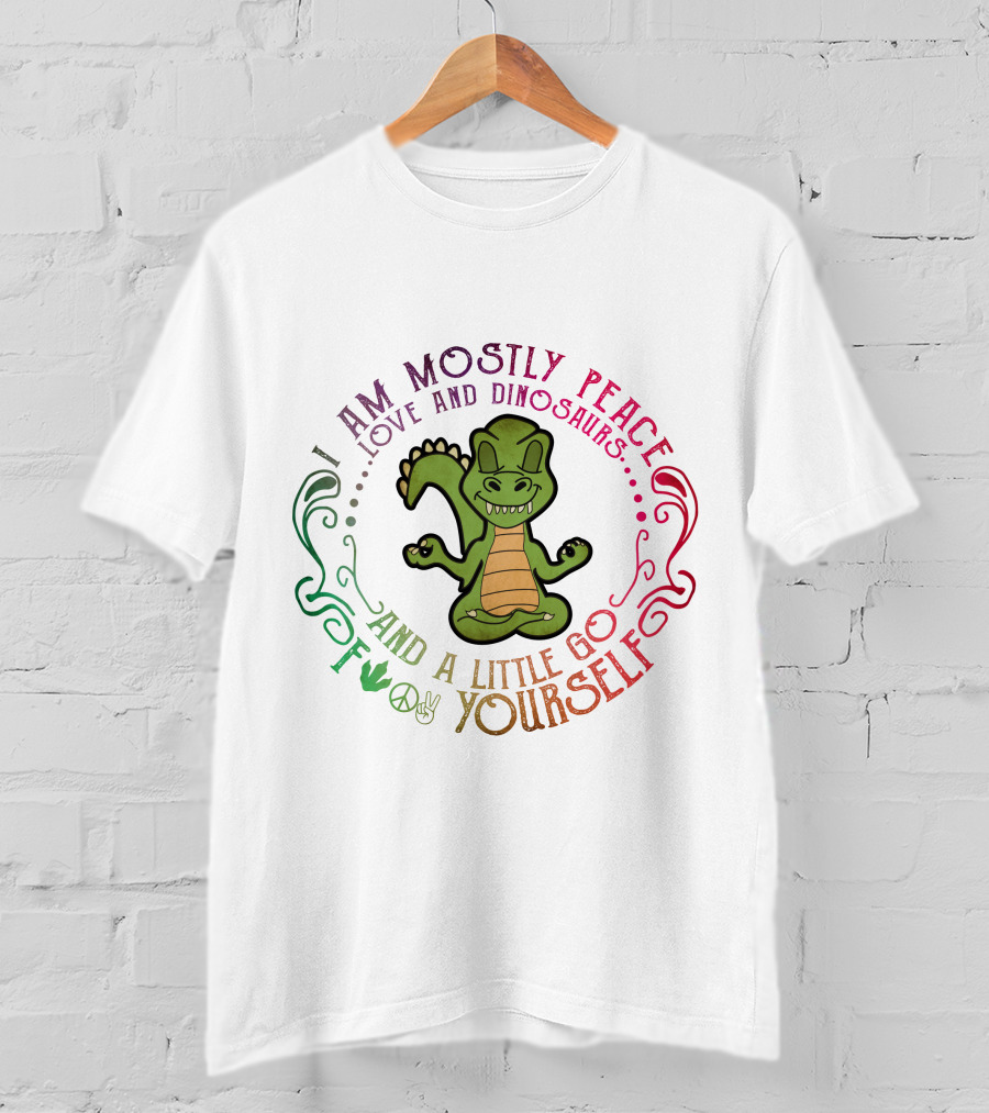 I Am Mostly Peace Love And Dinosaurs And A Little Go F Yourself T-Shirt