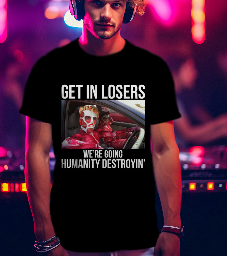 Get In Losers We're Going Humanity Destroyin' T-Shirt