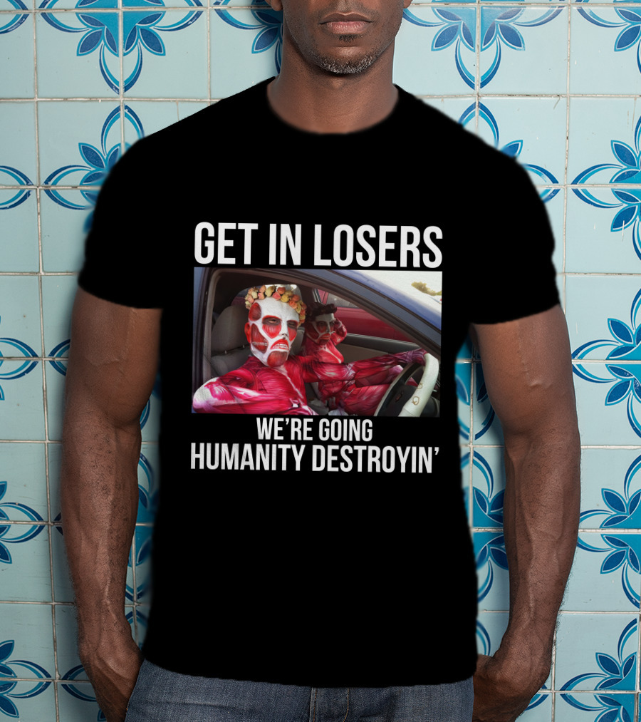 Get In Losers We're Going Humanity Destroyin' T-Shirt