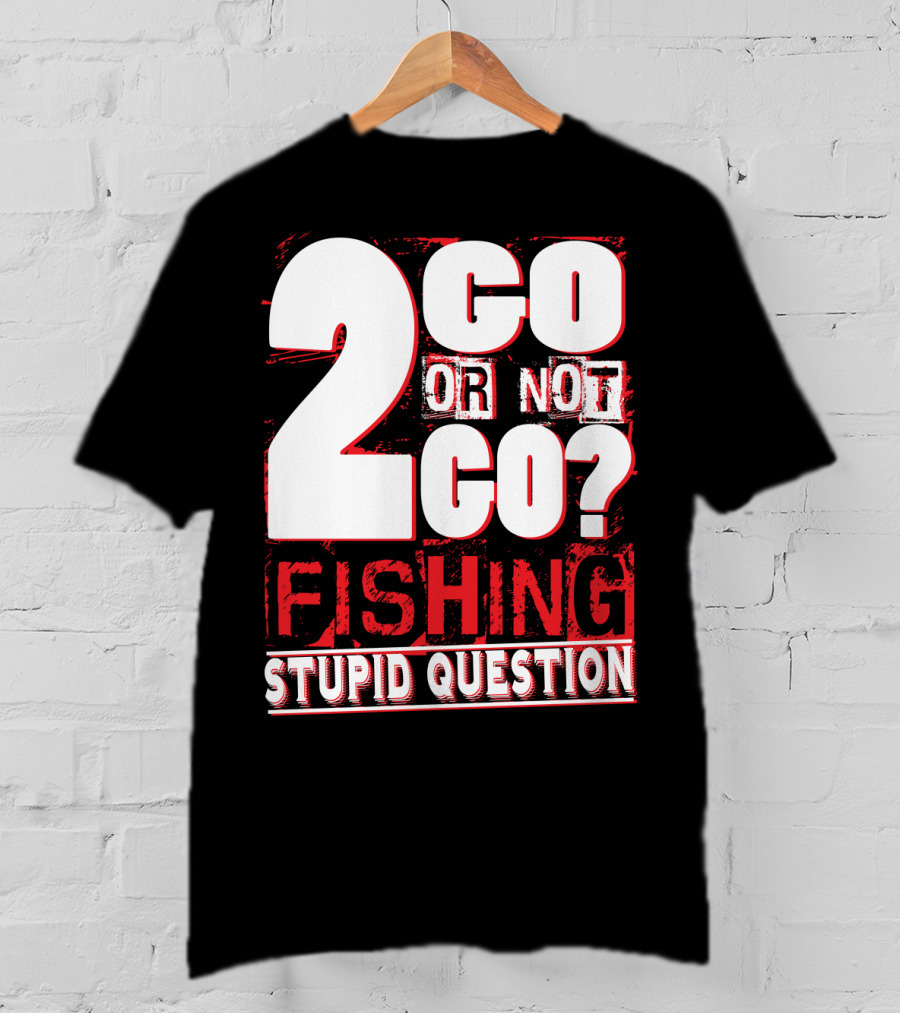 2 Go Or Not 2 Go Fishing Stupid Question T-Shirt