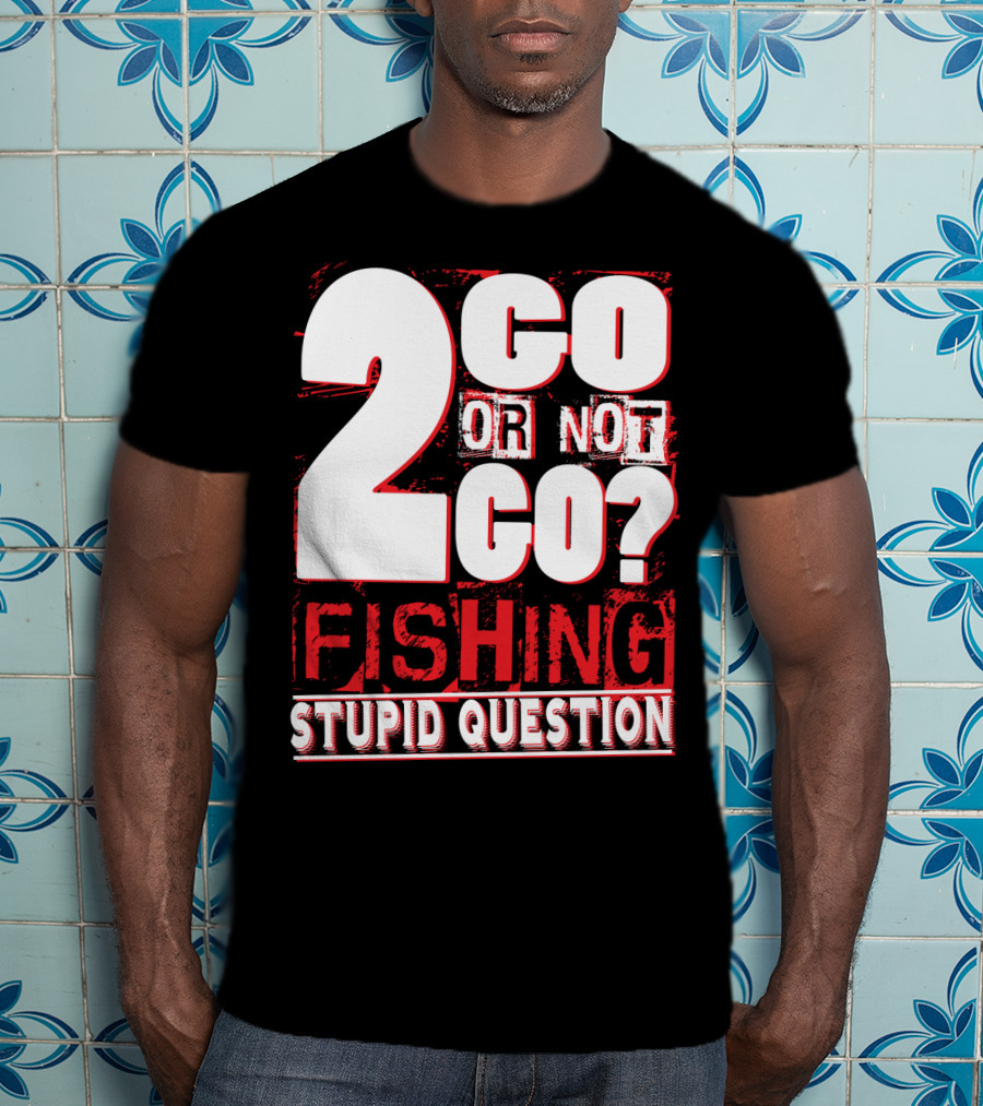 2 Go Or Not 2 Go Fishing Stupid Question T-Shirt