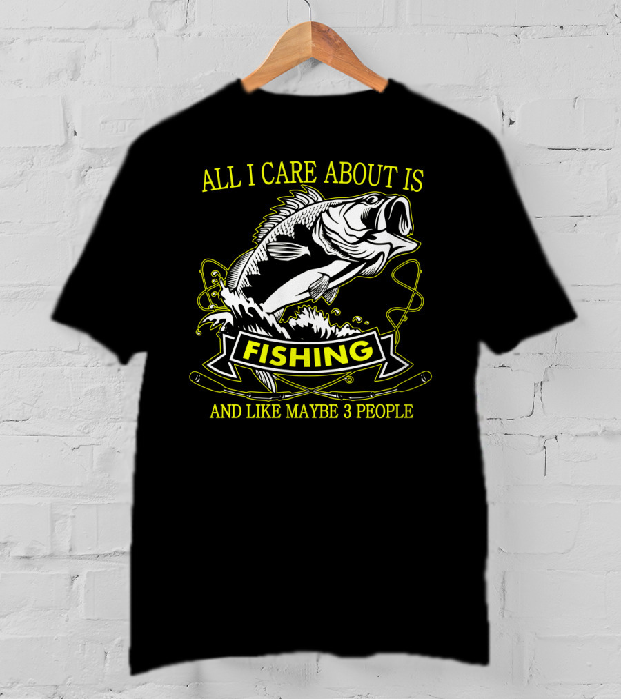 All I Care About Is Fishing And Like Maybe 3 People T-Shirt