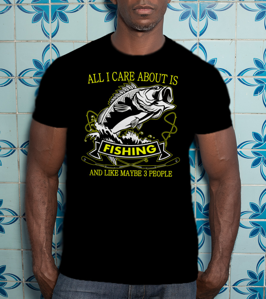 All I Care About Is Fishing And Like Maybe 3 People T-Shirt