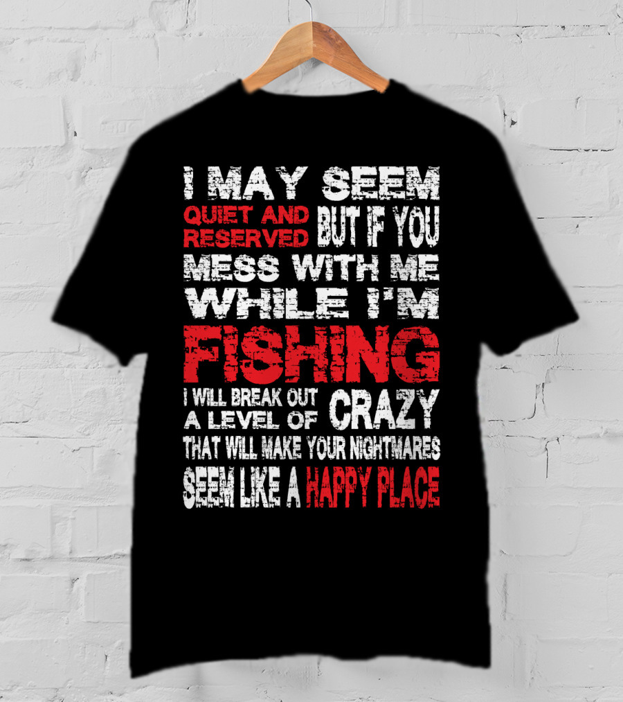 I May Seem Quiet And Reserved But If You Mess With Me While I'm Fishing I Will Break Out A Level Of Crazy That Will Make Your Nightmares Seem Like A Happy Place T-Shirt