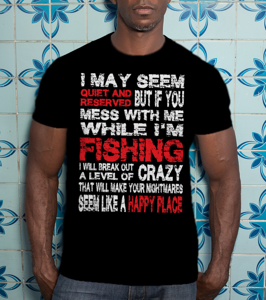 I May Seem Quiet And Reserved But If You Mess With Me While I'm Fishing I Will Break Out A Level Of Crazy That Will Make Your Nightmares Seem Like A Happy Place T-Shirt