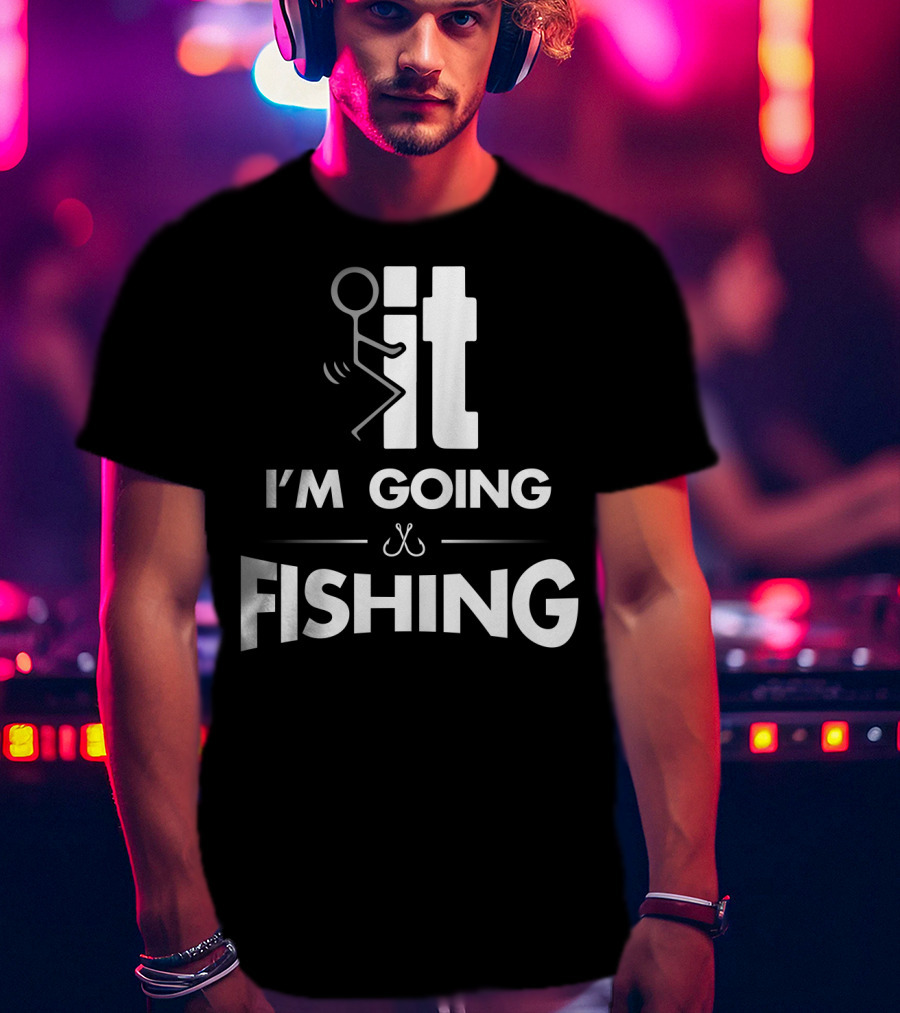 Eff It I'm Going Fishing T-Shirt