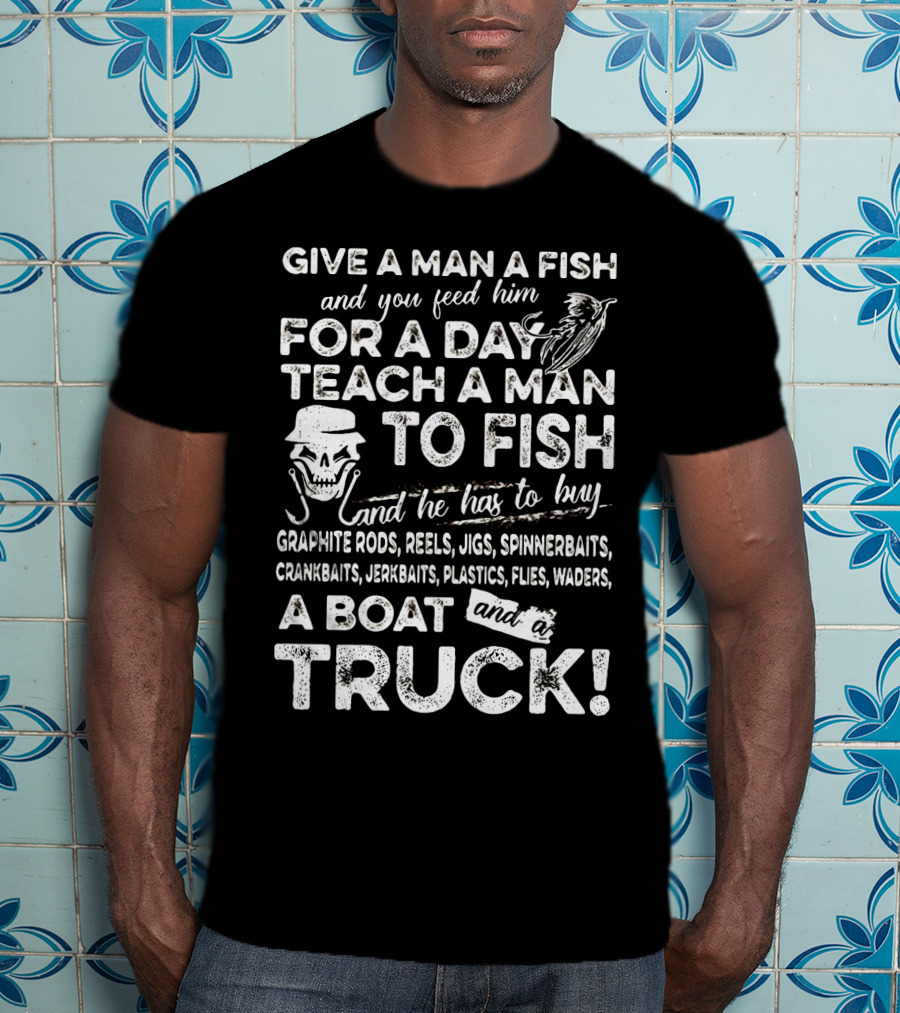 Give A Man A Fish Teach A Man To Fish Graphite Rods Jigs Spinnerbaits Crankbaits Jerkbaits Plastics Flies Waders Boat Truck T-Shirt