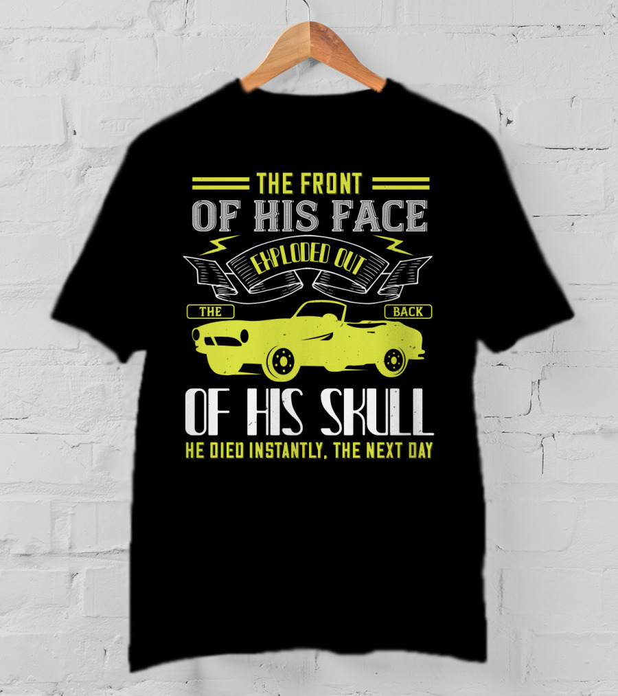 The Front Of His Face Exploded Out The Back Of His Skull He Died Instantly The Next Day T-Shirt
