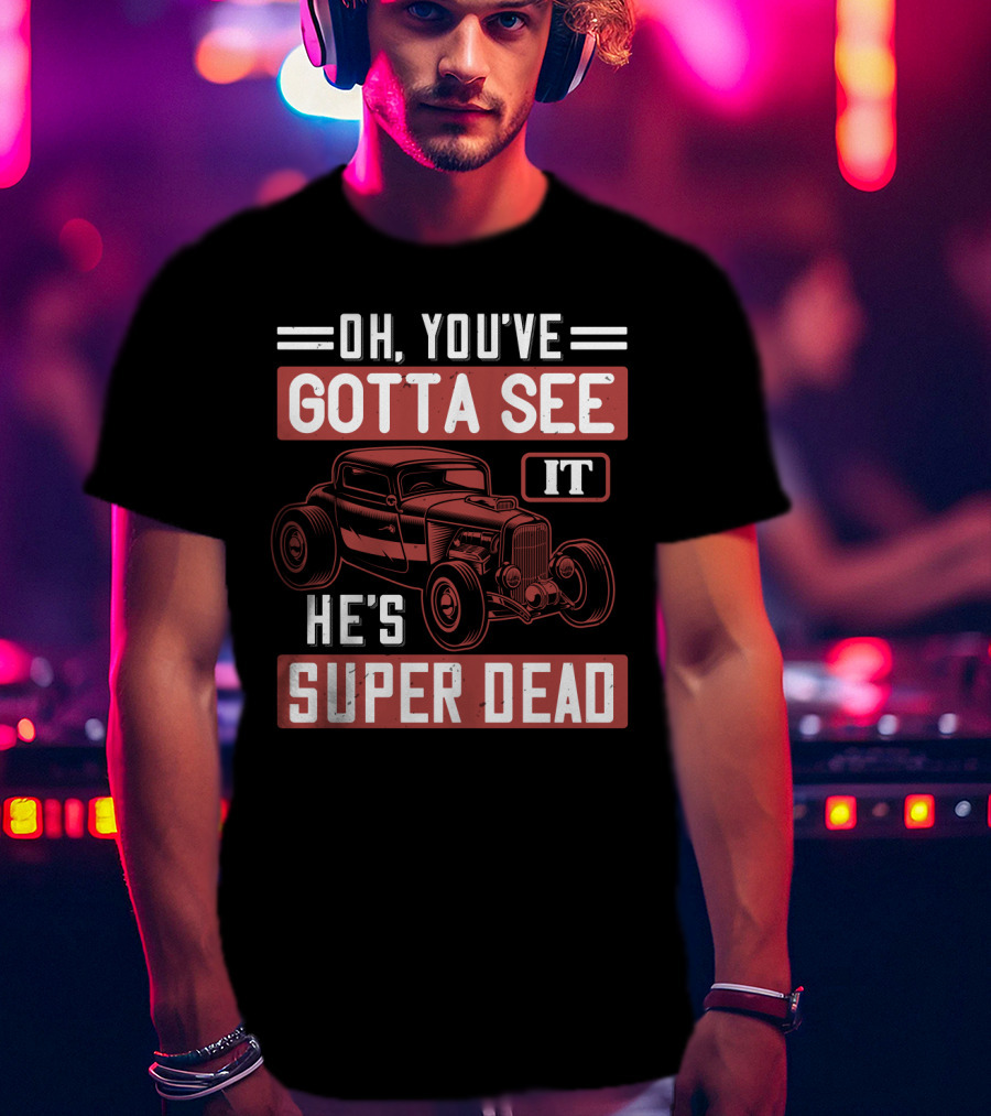 Oh You've Gotta See It He's Super Dead Classic Hot Rod Car T-Shirt