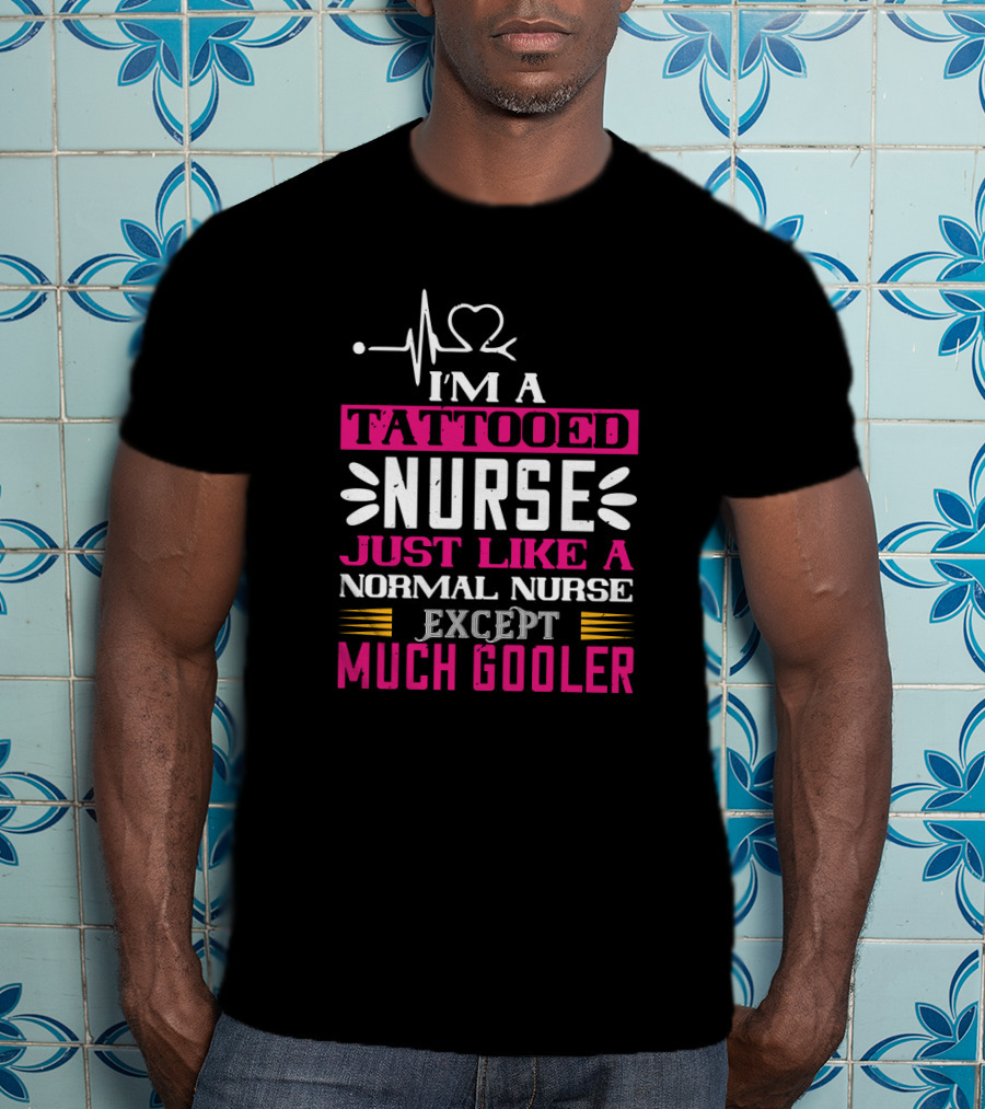 I’m A Tattooed Nurse Just Like A Normal Nurse Except Much Cooler T-Shirt