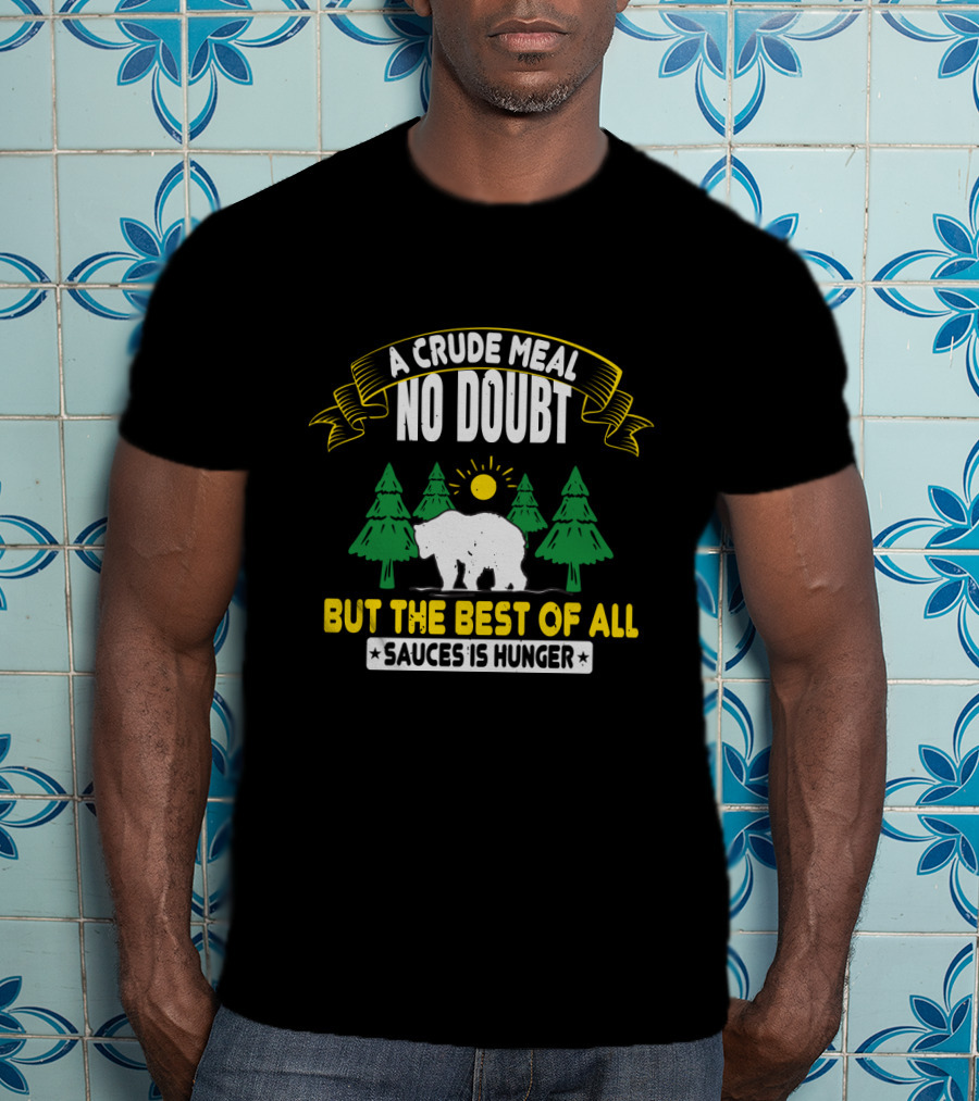 A Crude Meal No Doubt Bear In Forest Sun But The Best Of All Sauces Is Hunger T-Shirt