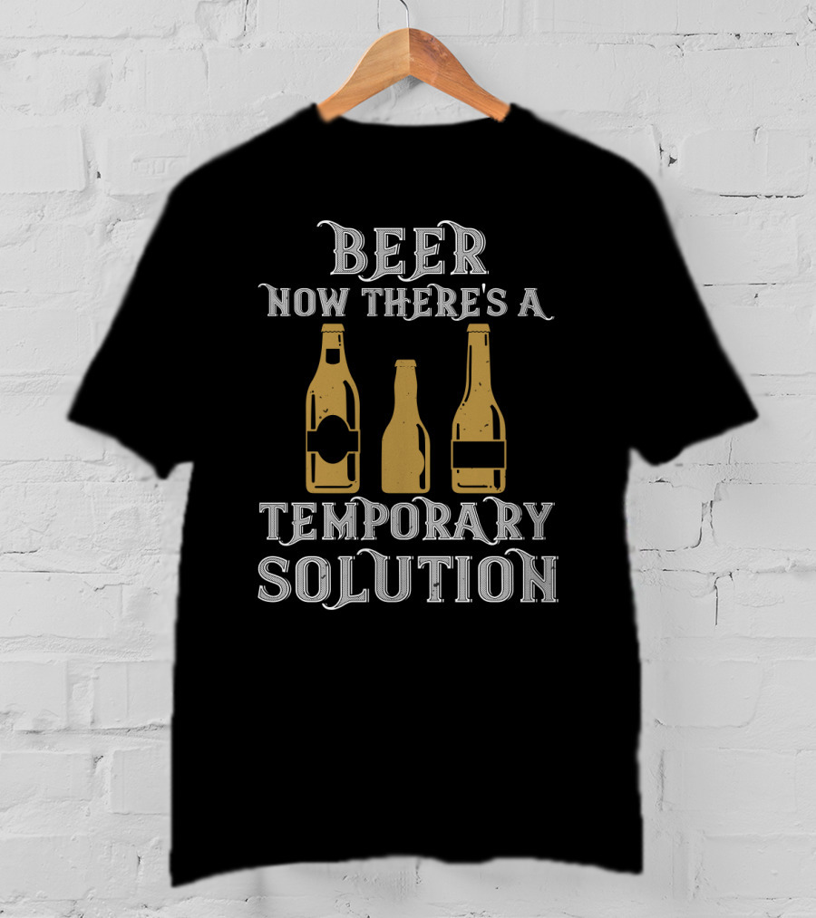 Beer Now There's A Temporary Solution Bottles T-Shirt