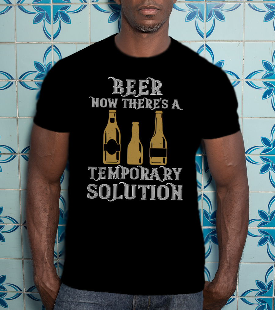 Beer Now There's A Temporary Solution Bottles T-Shirt