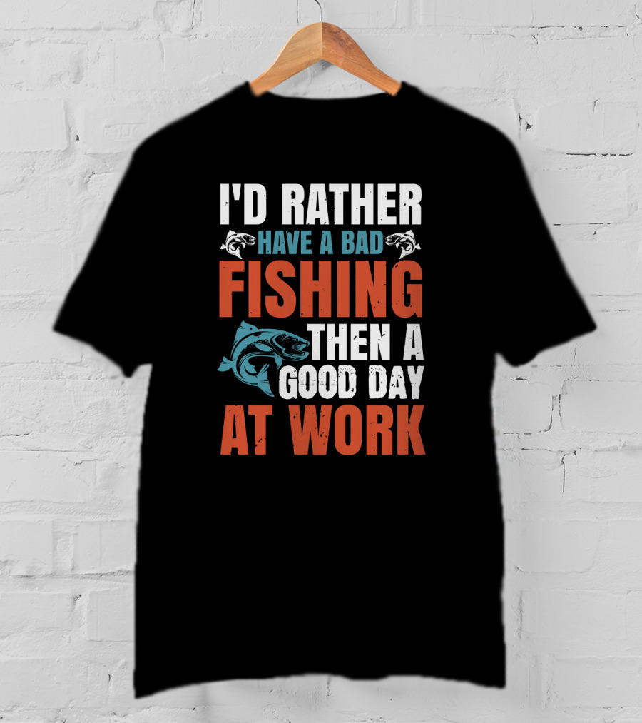 I'd Rather Have A Bad Fishing Then A Good Day At Work T-Shirt