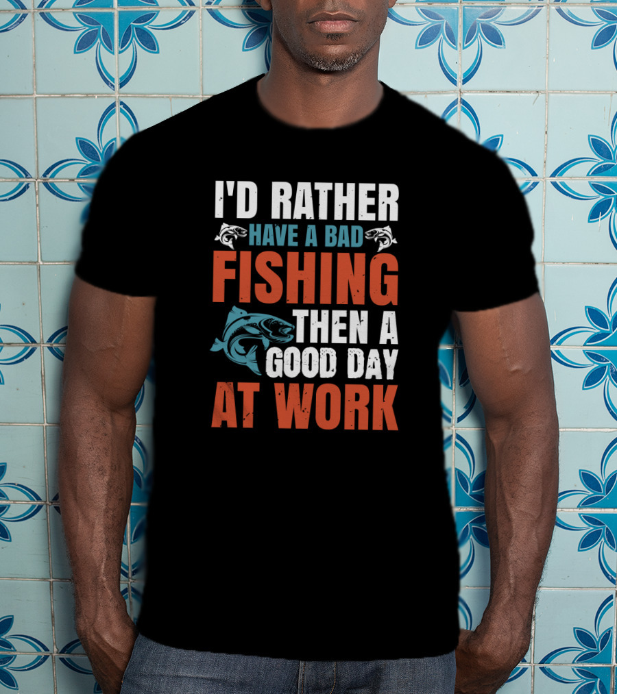 I'd Rather Have A Bad Fishing Then A Good Day At Work T-Shirt