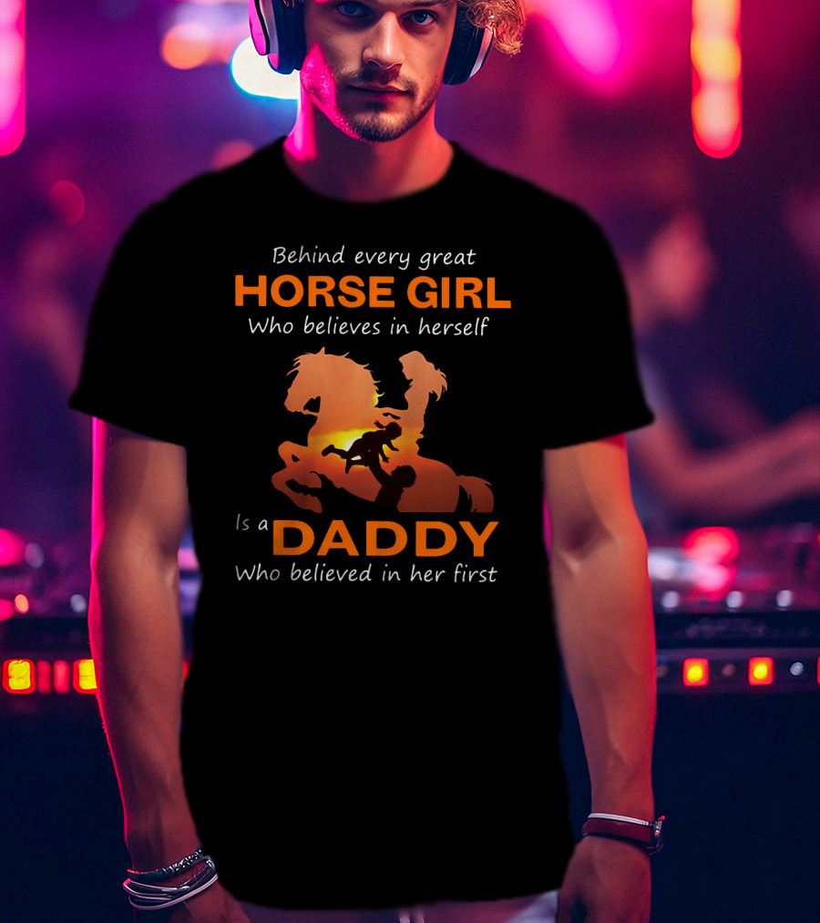 Behind Every Great Horse Girl Who Believes In Herself Is A Daddy Who Believed In Her First Horse And Daddy T-Shirt