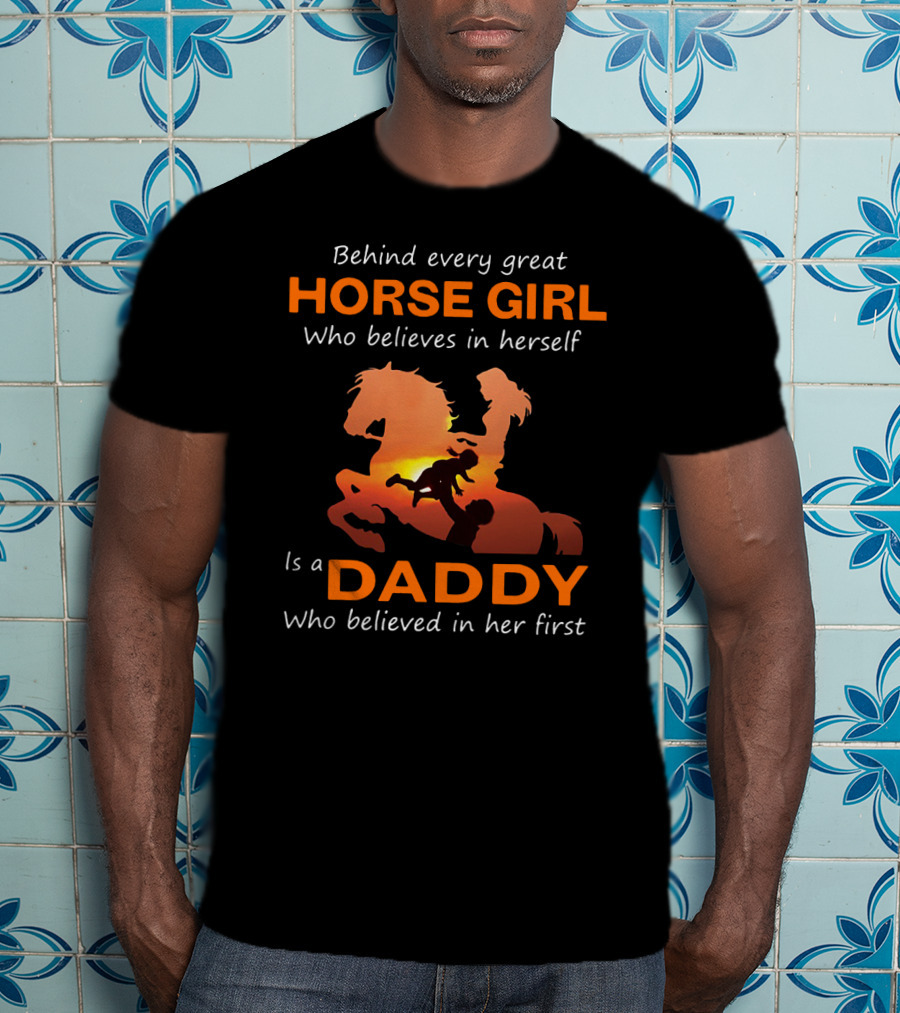 Behind Every Great Horse Girl Who Believes In Herself Is A Daddy Who Believed In Her First Horse And Daddy T-Shirt
