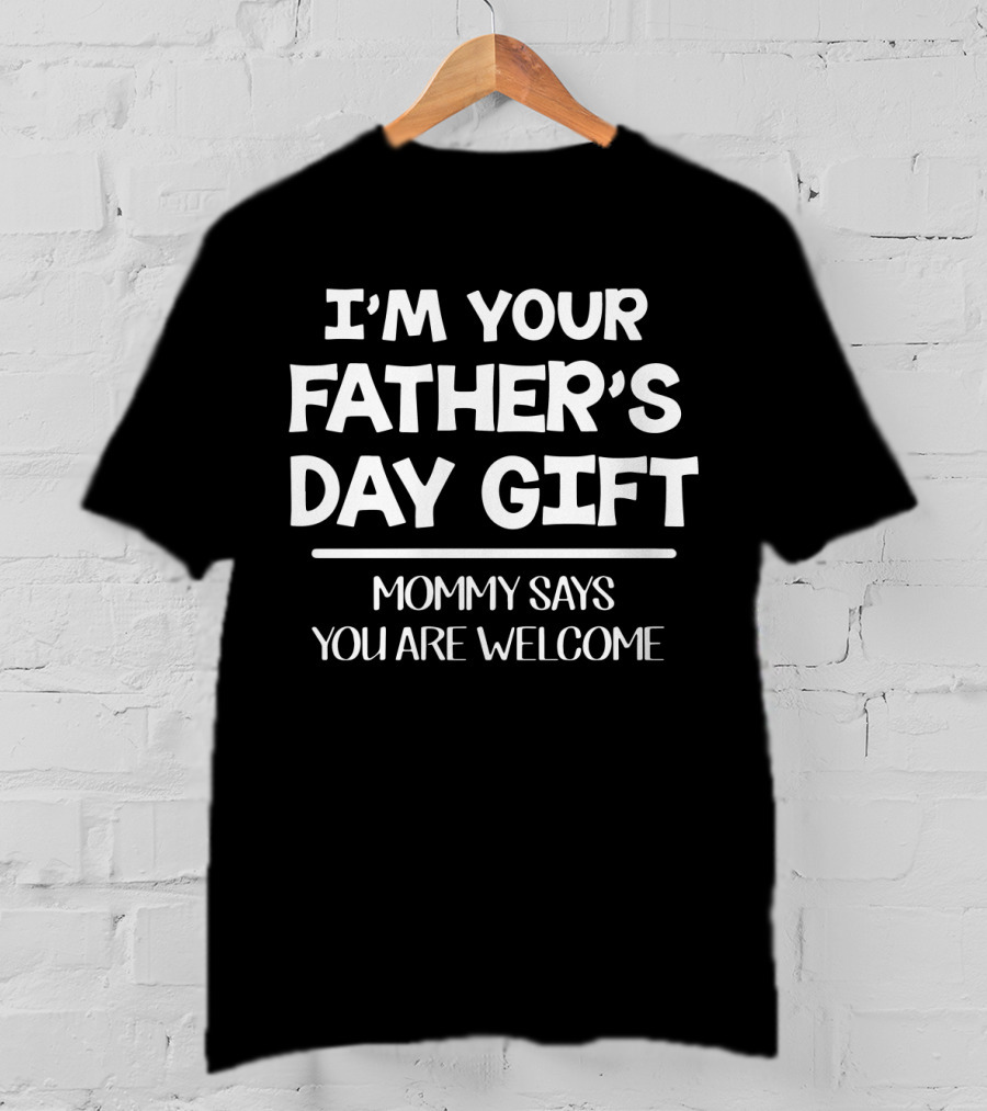 I’m Your Father's Day Gift Mommy Says You Are Welcome T-Shirt