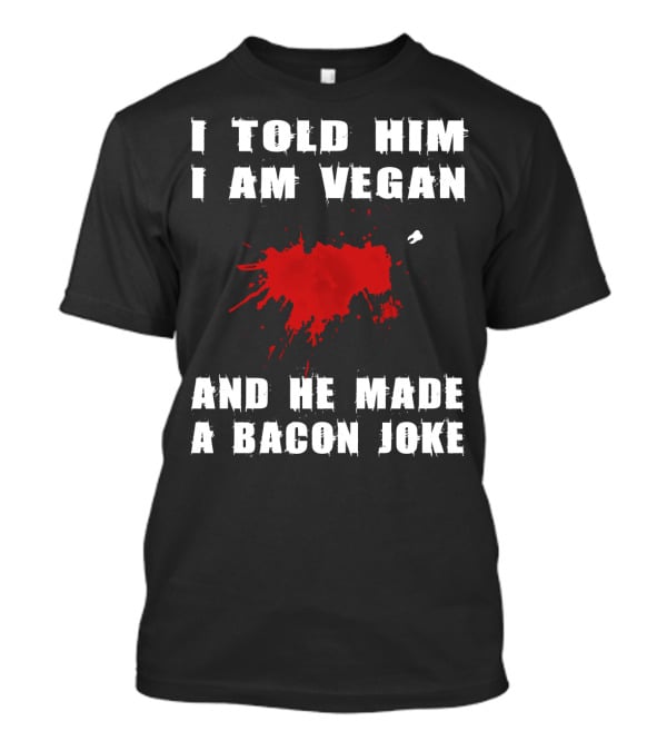 I Told Him I Am Vegan And He Made A Bacon Joke T-Shirt