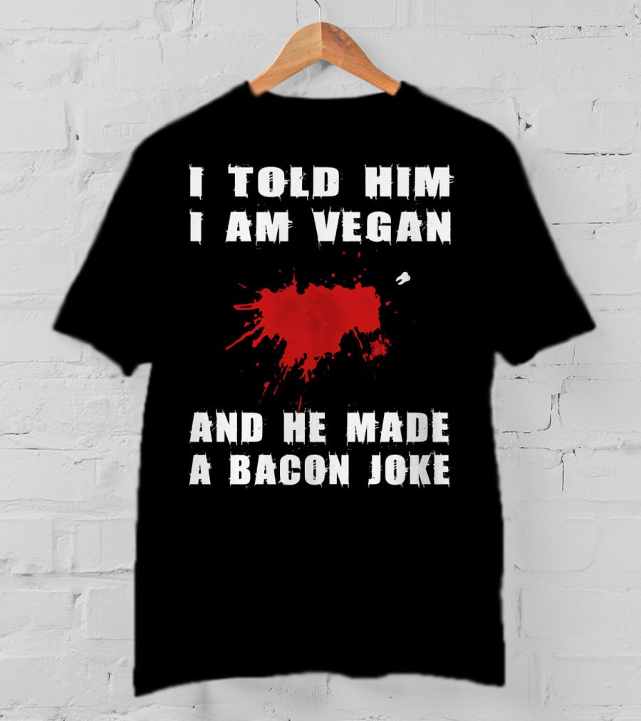 I Told Him I Am Vegan And He Made A Bacon Joke T-Shirt