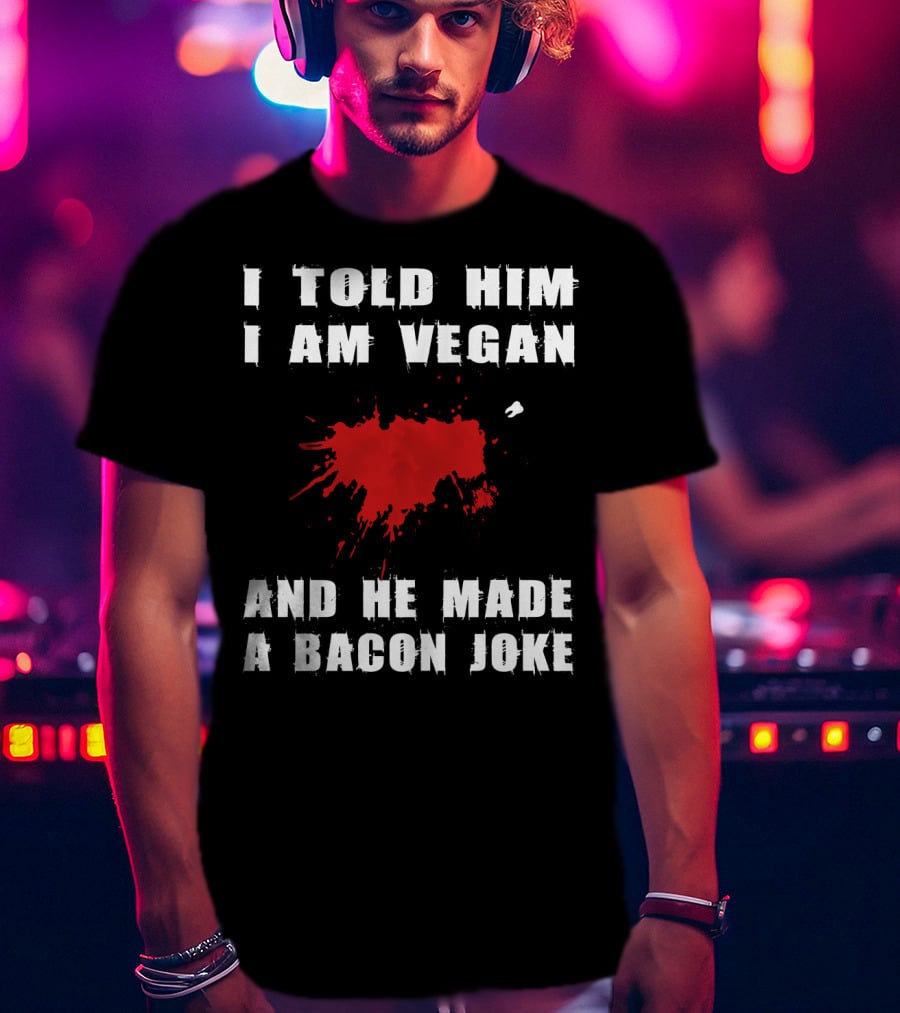 I Told Him I Am Vegan And He Made A Bacon Joke T-Shirt