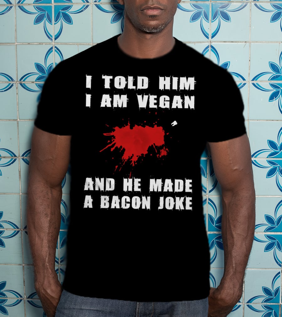 I Told Him I Am Vegan And He Made A Bacon Joke T-Shirt