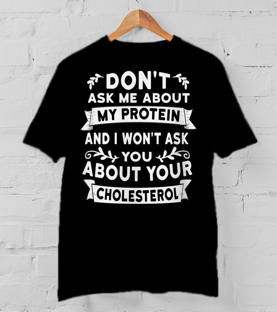 Don't Ask Me About My Protein And I Won't Ask You About Your Cholesterol T-Shirt
