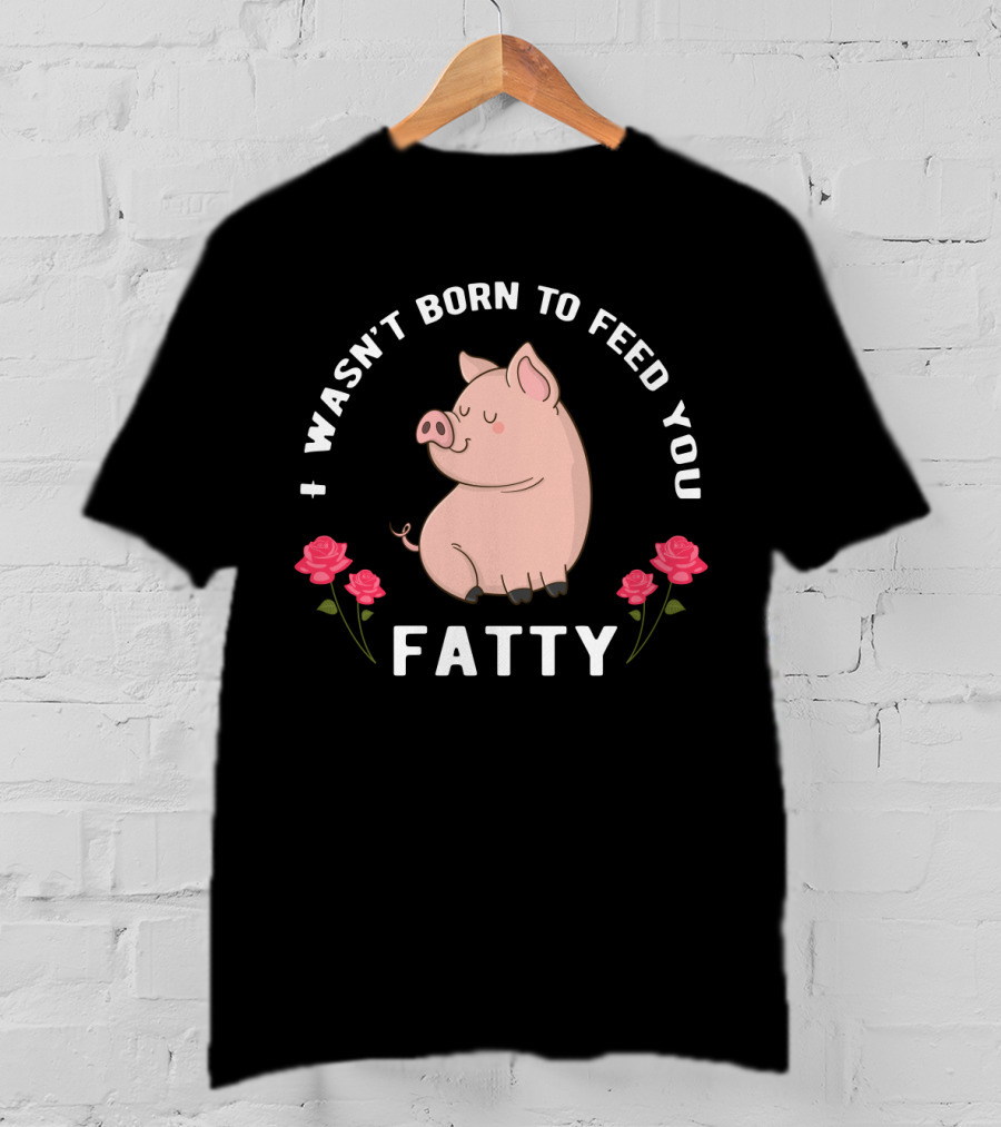 I Wasn't Born To Feed You Fatty Pig With Roses T-Shirt