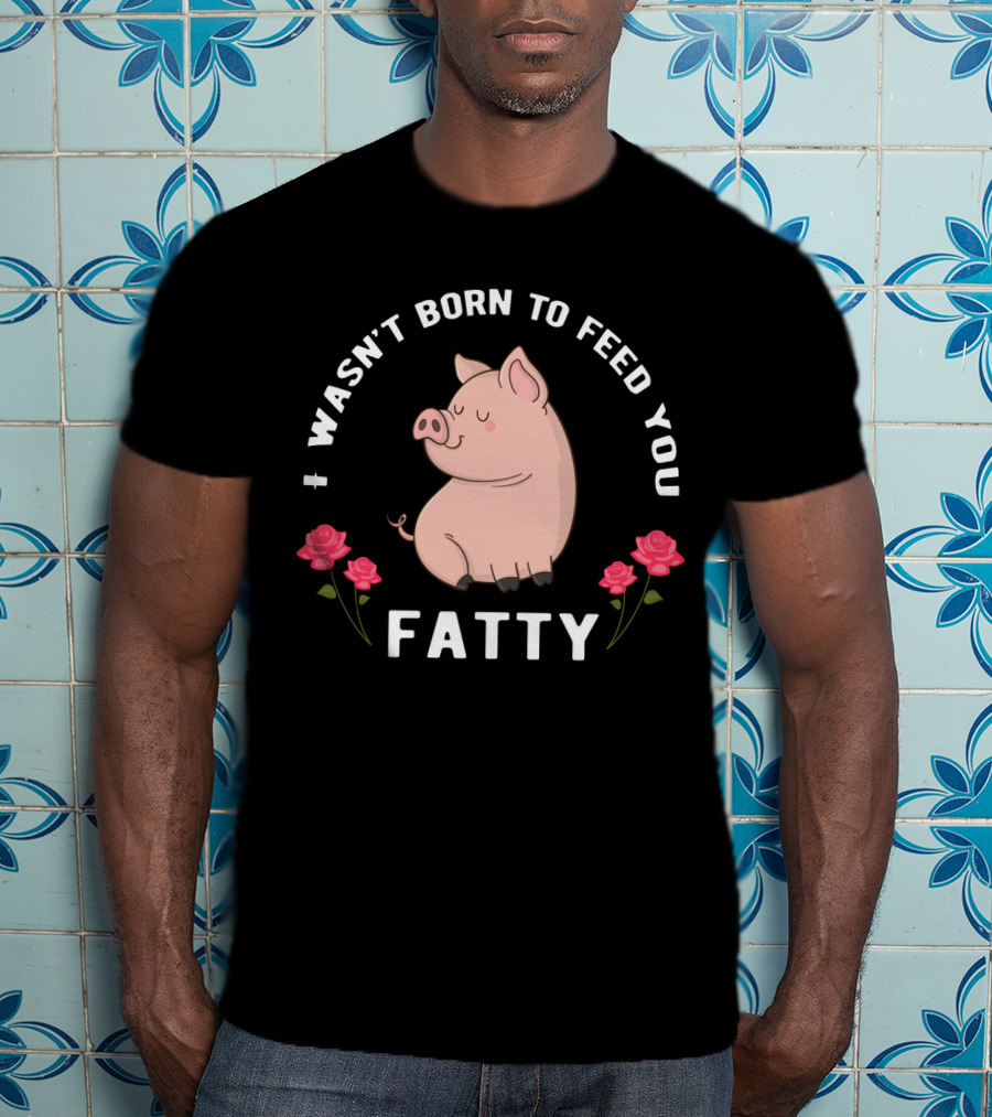 I Wasn't Born To Feed You Fatty Pig With Roses T-Shirt