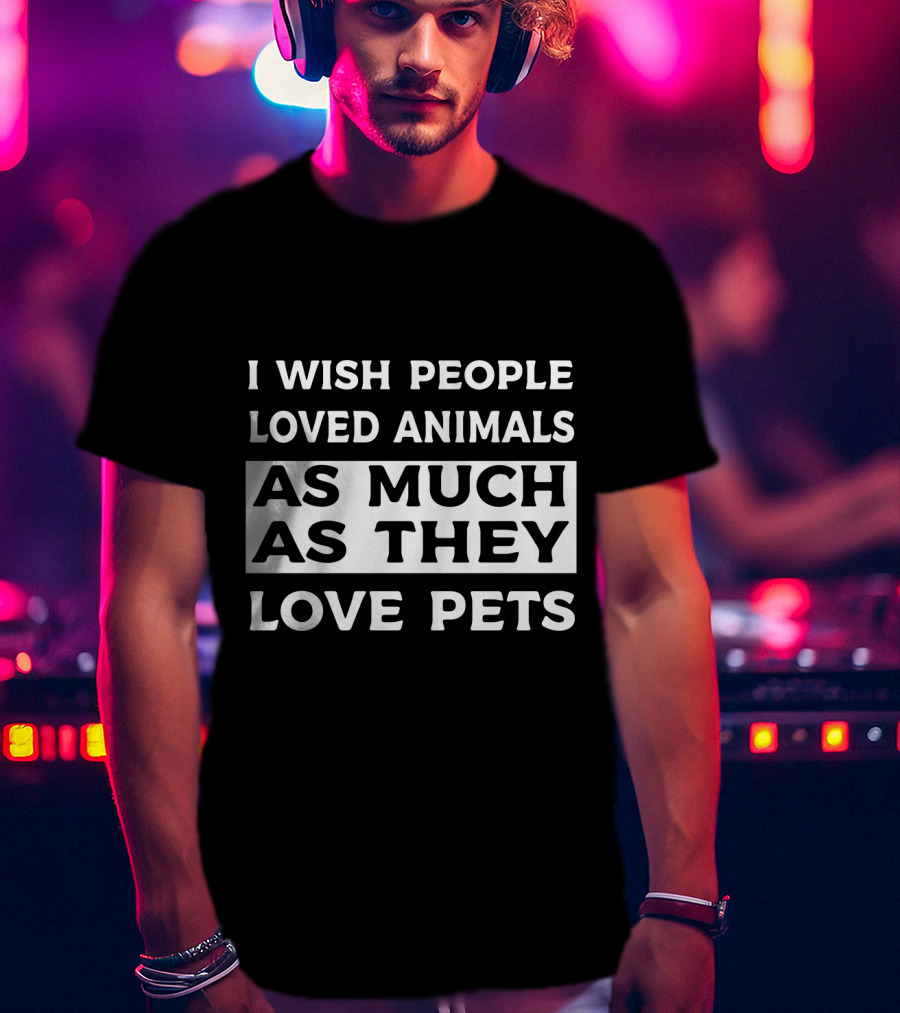 I Wish People Loved Animals As Much As They Love Pets T-Shirt