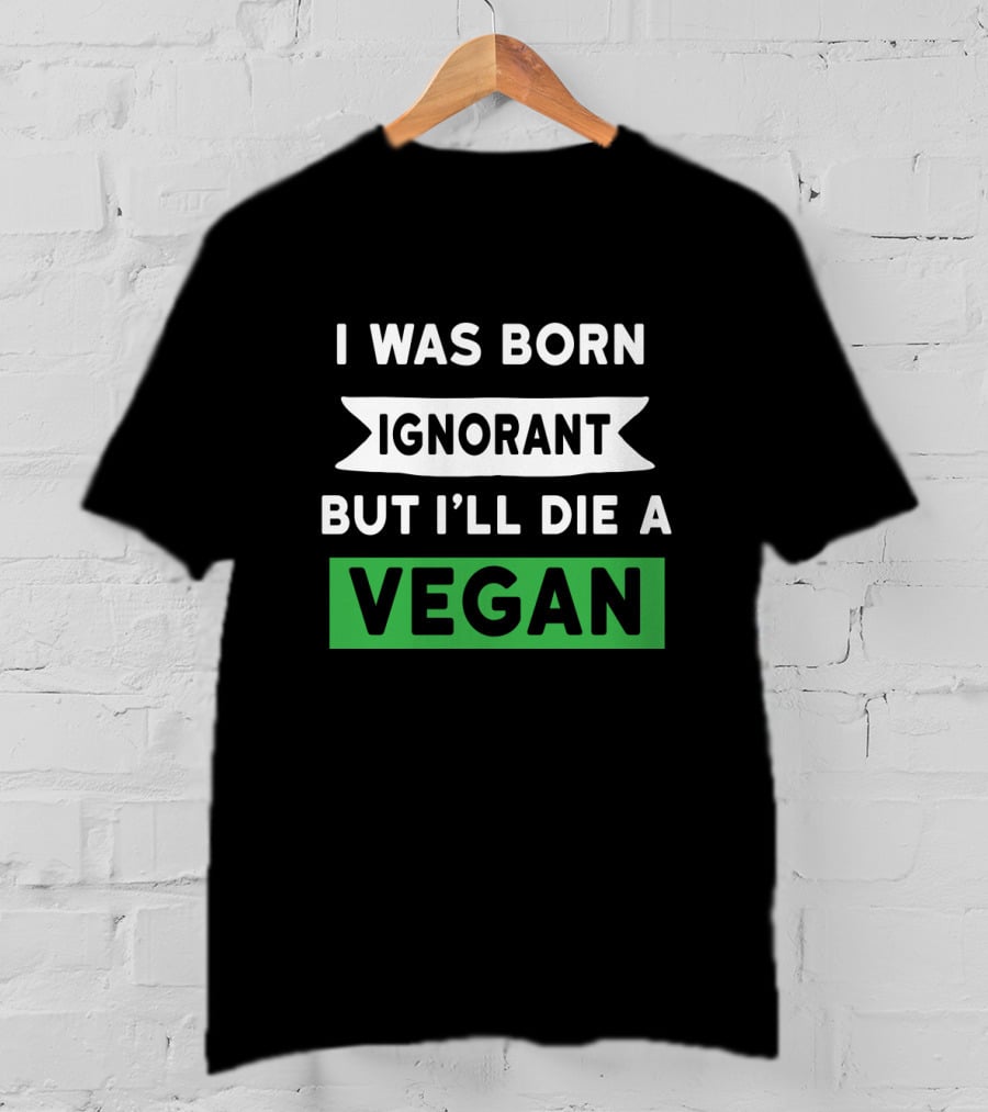I Was Born Ignorant But I'll Die A Vegan T-Shirt