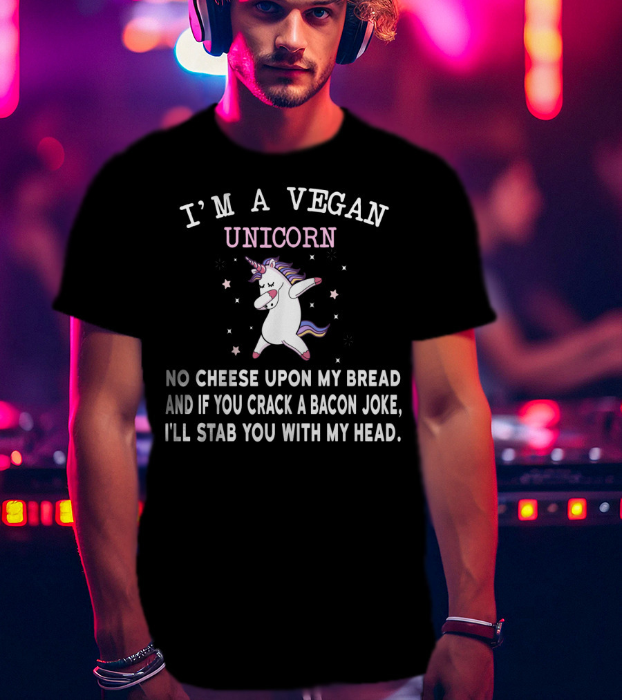 I'm A Vegan Unicorn No Cheese Upon My Bread And If You Crack A Bacon Joke I'll Stab You With My Head T-Shirt