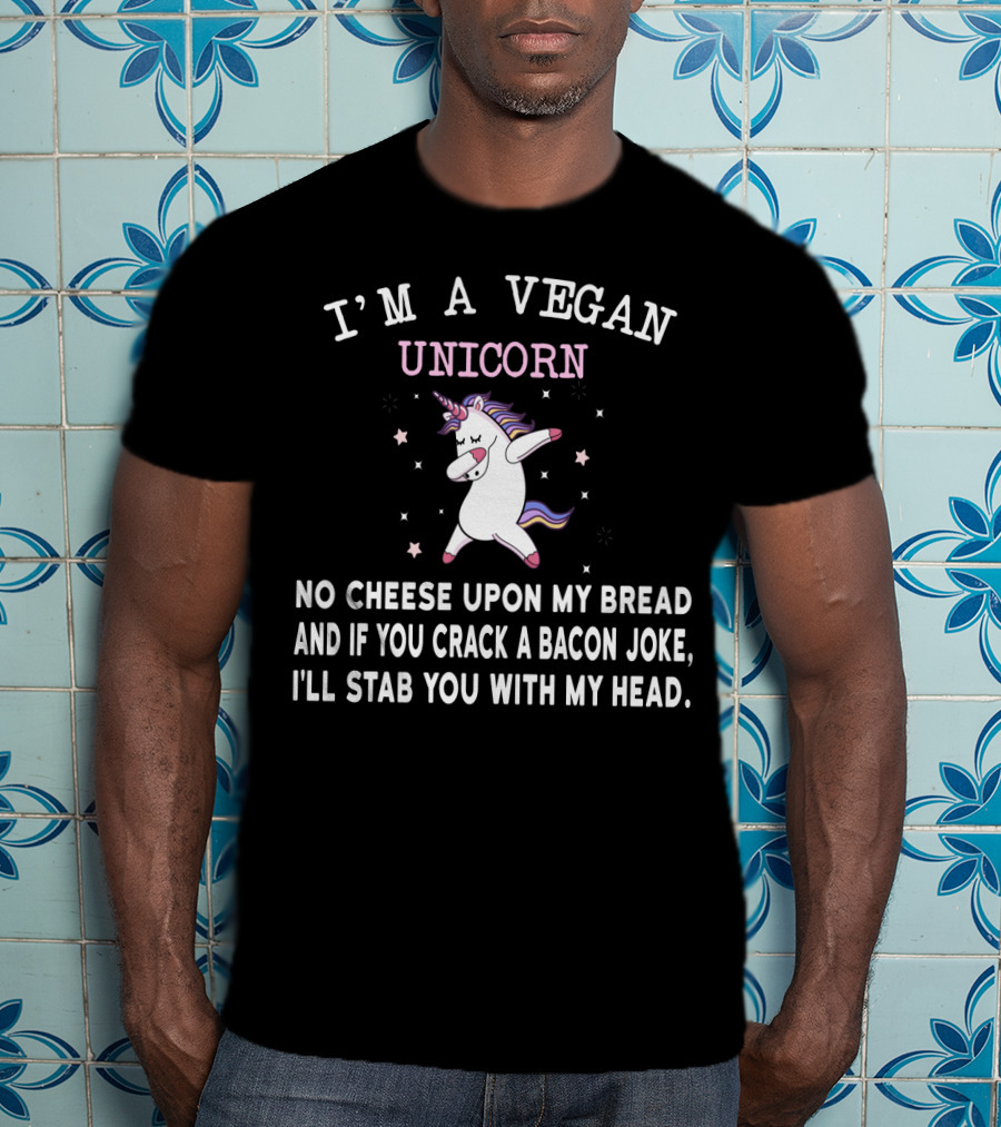 I'm A Vegan Unicorn No Cheese Upon My Bread And If You Crack A Bacon Joke I'll Stab You With My Head T-Shirt
