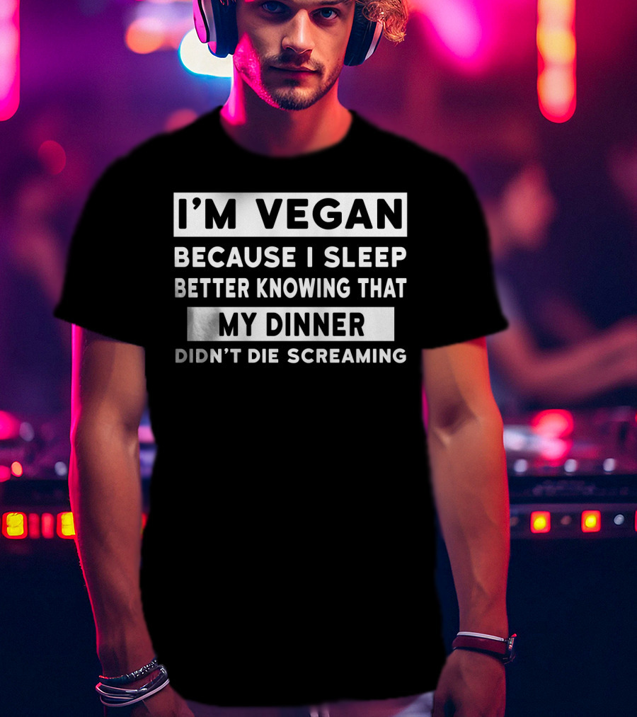 I'm Vegan Because I Sleep Better Knowing That My Dinner Didn't Die Screaming T-Shirt