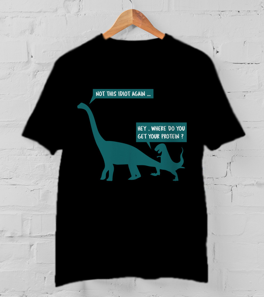 Not This Idiot Again Hey Where Do You Get Your Protein Dinosaurs T-Shirt