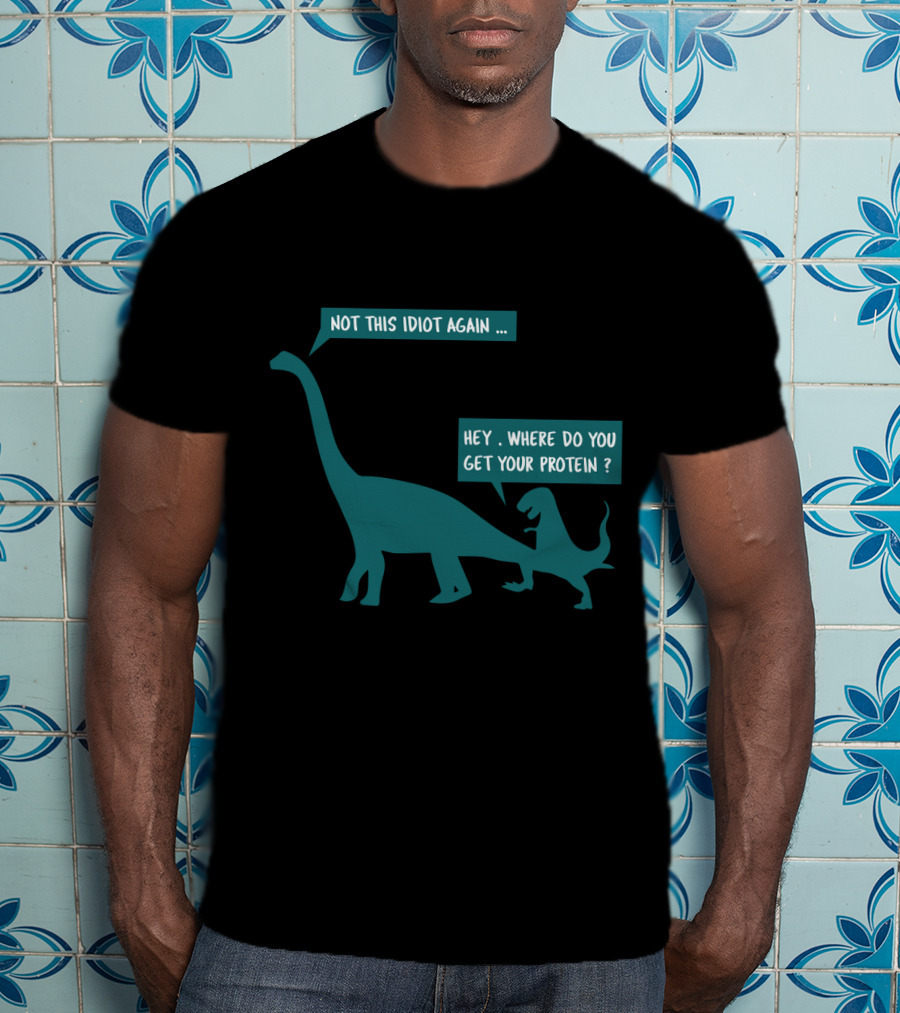 Not This Idiot Again Hey Where Do You Get Your Protein Dinosaurs T-Shirt