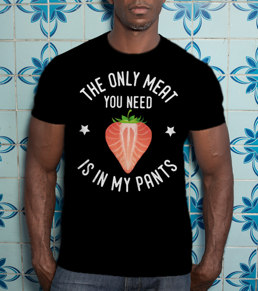 The Only Meat You Need Is IN My Pants T-Shirt