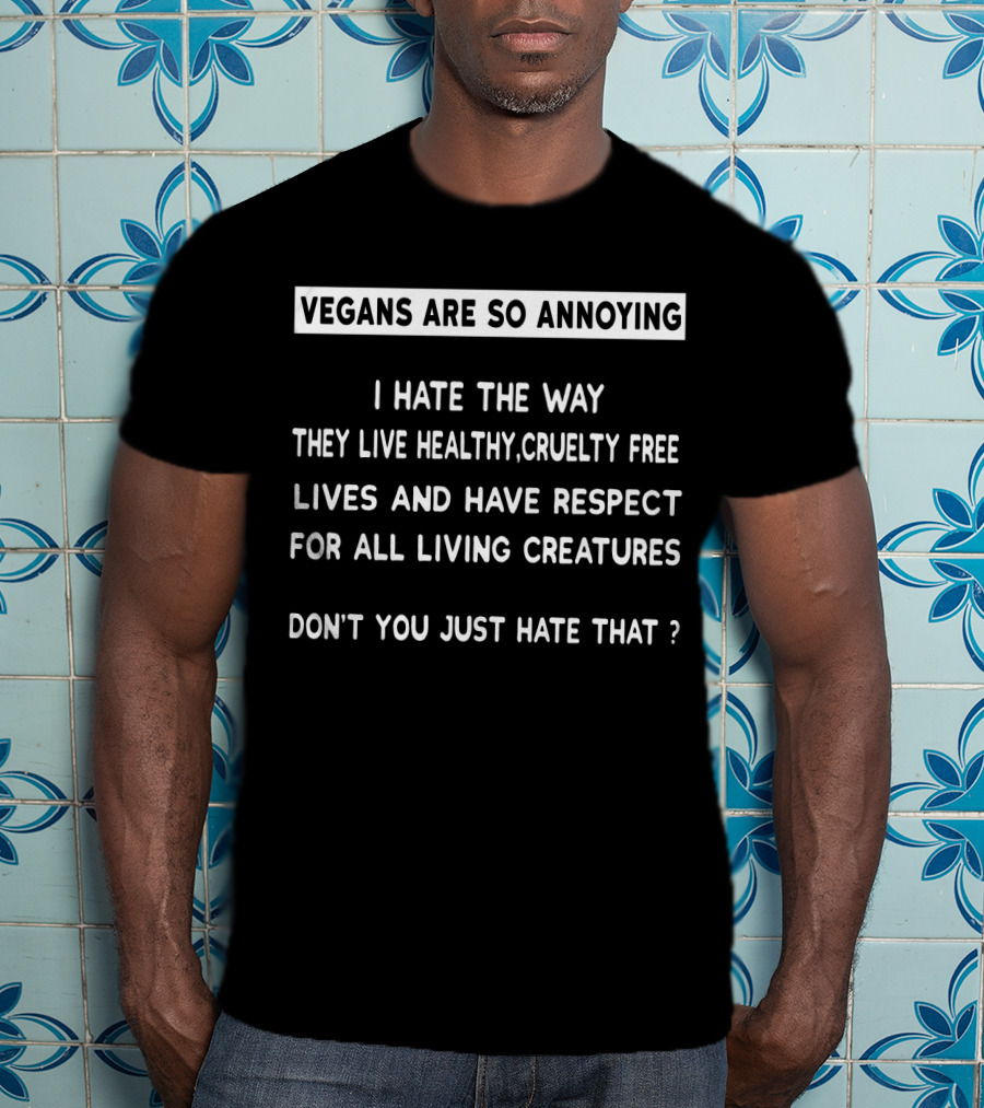 Vegans Are So Annoying I Hate The Way They Live Healthy Cruelty Free Lives And Have Respect For All Living Creatures Don’t You Just Hate That T-Shirt