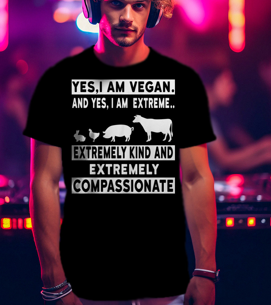Yes I Am Vegan And Yes I Am Extreme Extremely Kind And Extremely Compassionate T-Shirt