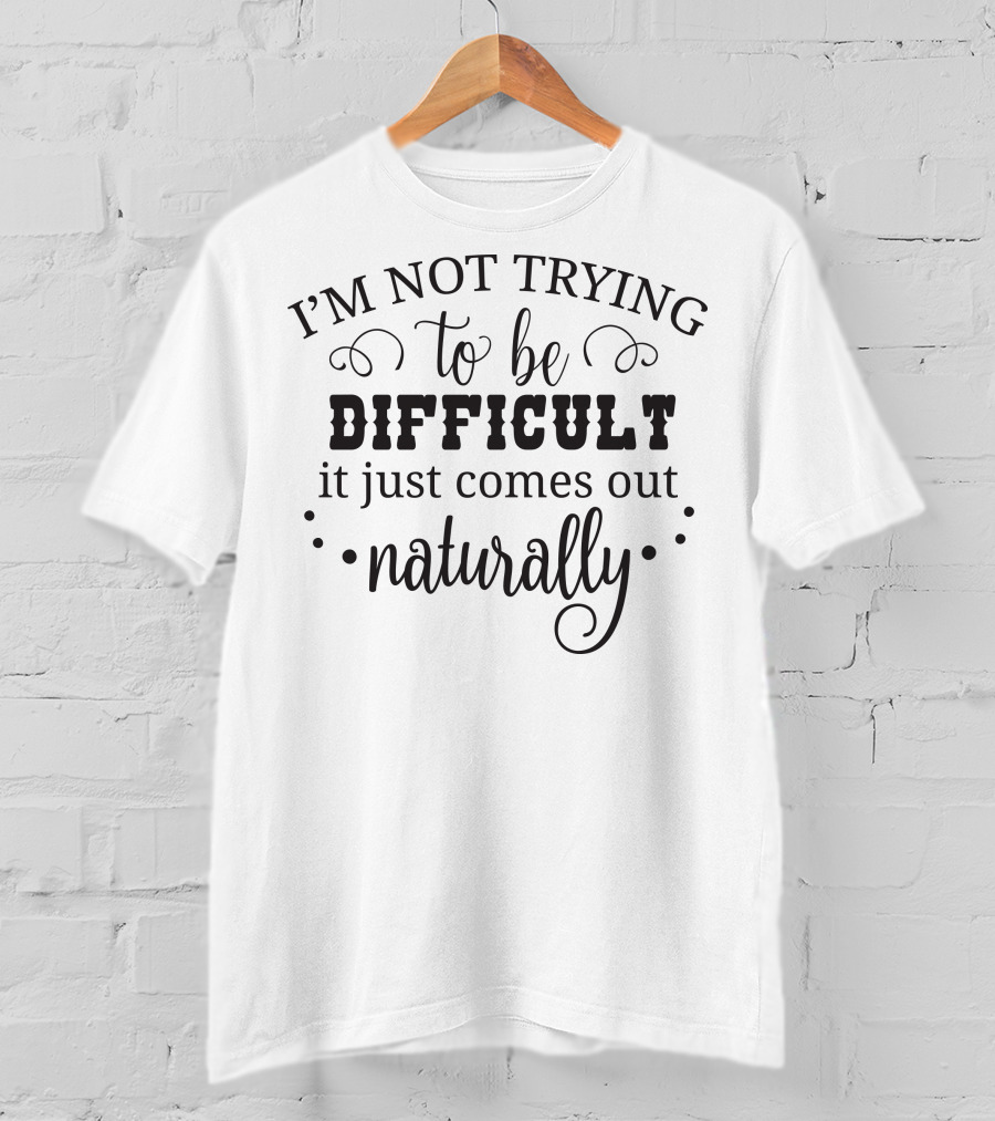I'm Not Trying To Be Difficult It Just Comes Out Naturally T-Shirt